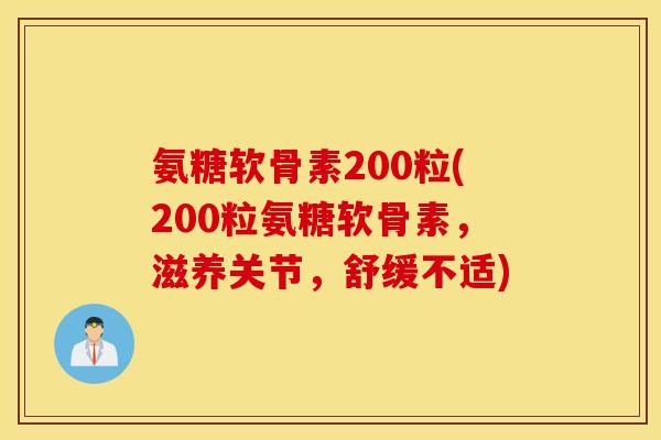 氨糖软骨素200粒(200粒氨糖软骨素，滋养关节，舒缓不适)