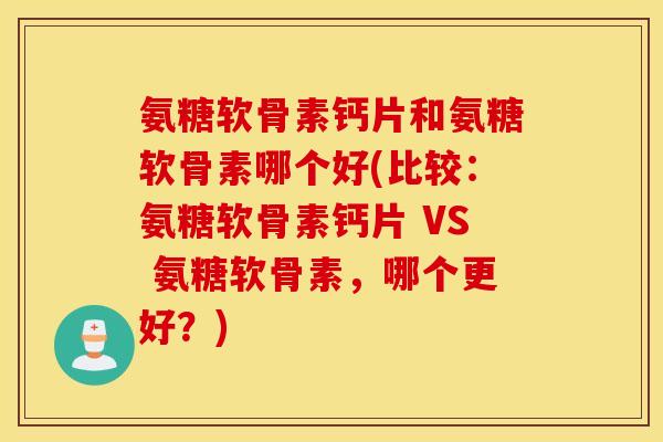 氨糖软骨素钙片和氨糖软骨素哪个好(比较：氨糖软骨素钙片 VS 氨糖软骨素，哪个更好？)