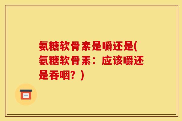 氨糖软骨素是嚼还是(氨糖软骨素：应该嚼还是吞咽？)