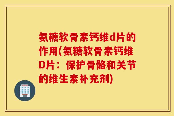 氨糖软骨素钙维d片的作用(氨糖软骨素钙维D片：保护骨骼和关节的维生素补充剂)