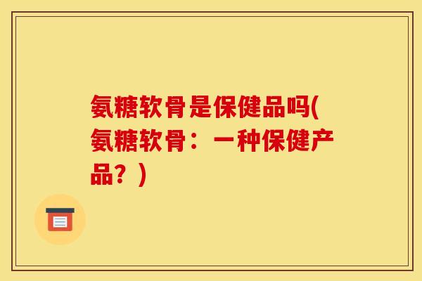 氨糖软骨是保健品吗(氨糖软骨：一种保健产品？)