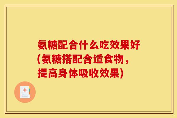 氨糖配合什么吃效果好(氨糖搭配合适食物，提高身体吸收效果)