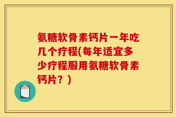 氨糖软骨素钙片一年吃几个疗程(每年适宜多少疗程服用氨糖软骨素钙片？)