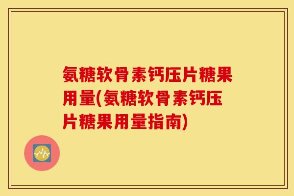 氨糖软骨素钙压片糖果用量(氨糖软骨素钙压片糖果用量指南)