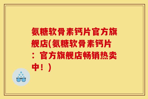 氨糖软骨素钙片官方旗舰店(氨糖软骨素钙片：官方旗舰店畅销热卖中！)