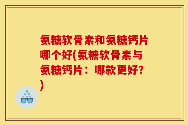 氨糖软骨素和氨糖钙片哪个好(氨糖软骨素与氨糖钙片：哪款更好？)
