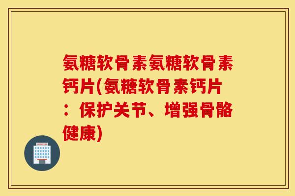 氨糖软骨素氨糖软骨素钙片(氨糖软骨素钙片：保护关节、增强骨骼健康)
