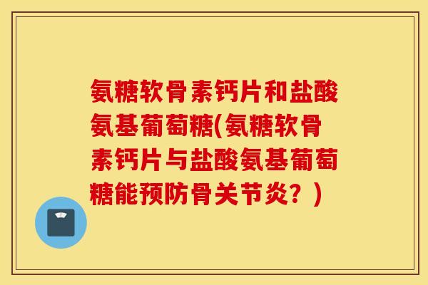 氨糖软骨素钙片和盐酸氨基葡萄糖(氨糖软骨素钙片与盐酸氨基葡萄糖能预防骨关节炎？)