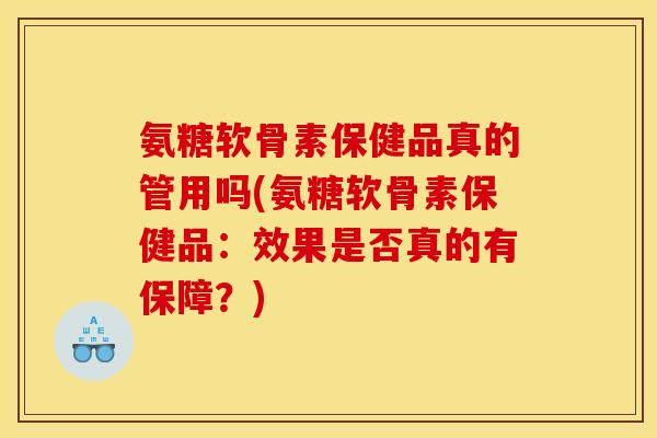 氨糖软骨素保健品真的管用吗(氨糖软骨素保健品：效果是否真的有保障？)