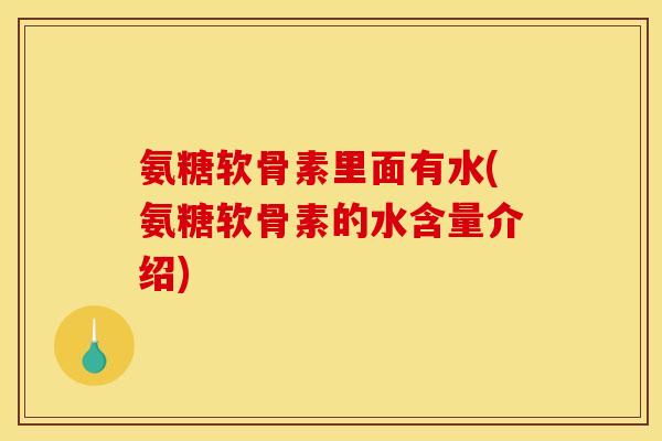 氨糖软骨素里面有水(氨糖软骨素的水含量介绍)
