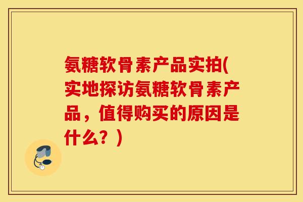 氨糖软骨素产品实拍(实地探访氨糖软骨素产品，值得购买的原因是什么？)