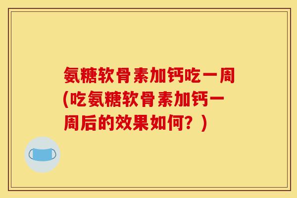 氨糖软骨素加钙吃一周(吃氨糖软骨素加钙一周后的效果如何？)