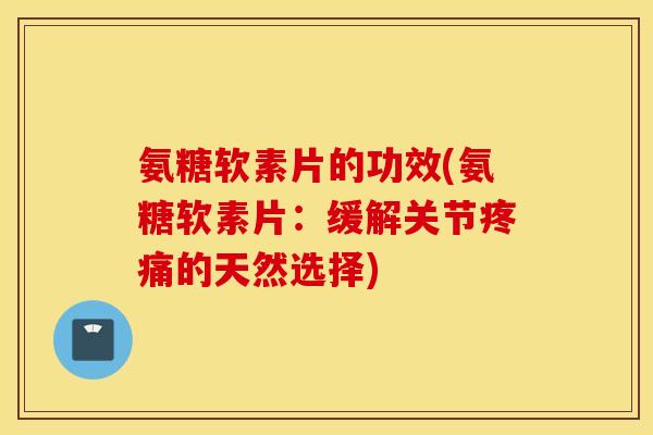 氨糖软素片的功效(氨糖软素片：缓解关节疼痛的天然选择)