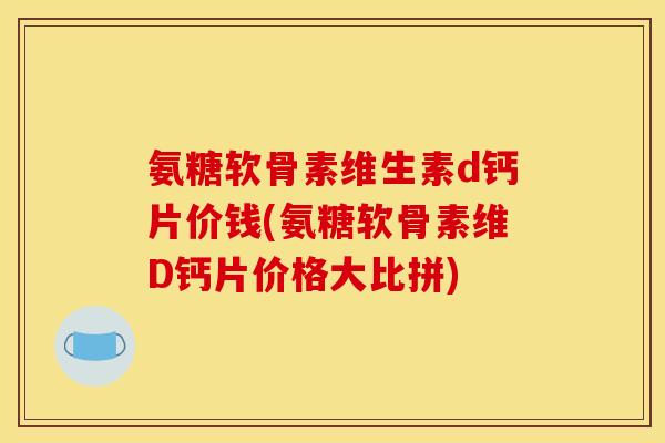 氨糖软骨素维生素d钙片价钱(氨糖软骨素维D钙片价格大比拼)
