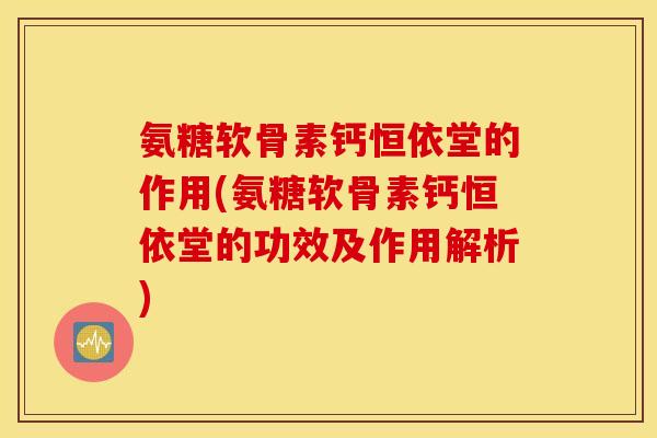 氨糖软骨素钙恒依堂的作用(氨糖软骨素钙恒依堂的功效及作用解析)