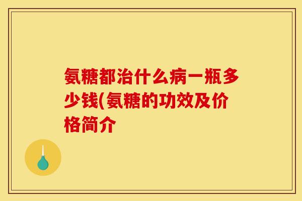 氨糖都治什么病一瓶多少钱(氨糖的功效及价格简介