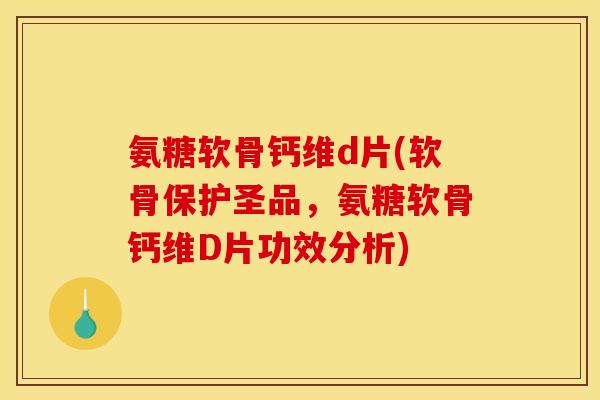 氨糖软骨钙维d片(软骨保护圣品，氨糖软骨钙维D片功效分析)
