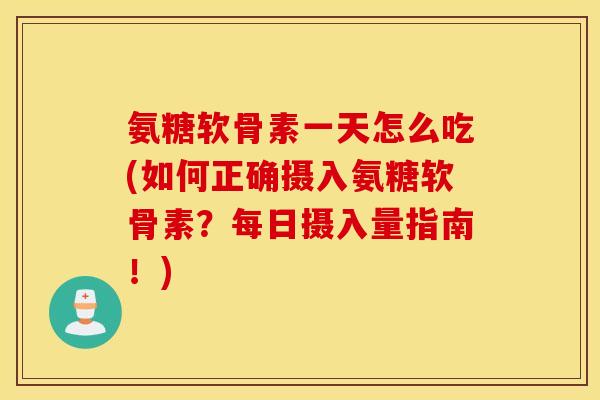 氨糖软骨素一天怎么吃(如何正确摄入氨糖软骨素？每日摄入量指南！)