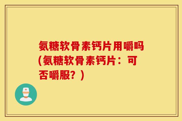 氨糖软骨素钙片用嚼吗(氨糖软骨素钙片：可否嚼服？)