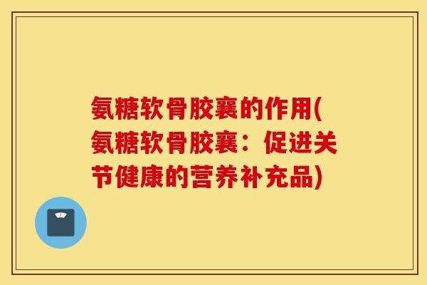 氨糖软骨胶襄的作用(氨糖软骨胶襄：促进关节健康的营养补充品)
