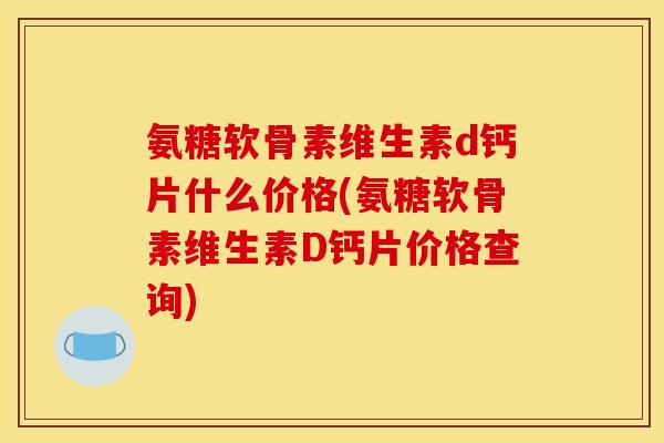 氨糖软骨素维生素d钙片什么价格(氨糖软骨素维生素D钙片价格查询)