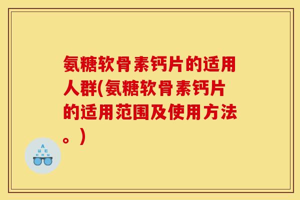 氨糖软骨素钙片的适用人群(氨糖软骨素钙片的适用范围及使用方法。)