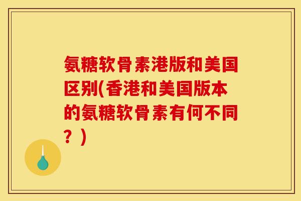 氨糖软骨素港版和美国区别(香港和美国版本的氨糖软骨素有何不同？)