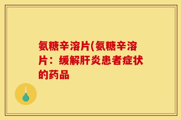 氨糖辛溶片(氨糖辛溶片:缓解肝炎患者症状的药品 氨糖辛溶片(氨糖辛溶片:缓解肝炎患者症状的药品