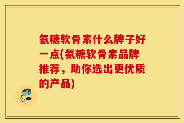 氨糖软骨素什么牌子好一点(氨糖软骨素品牌推荐，助你选出更优质的产品)