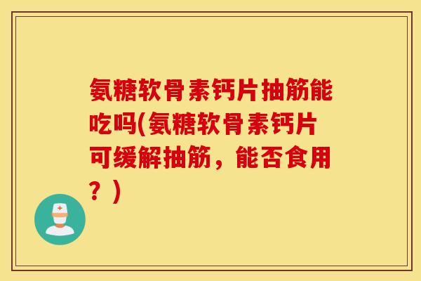 氨糖软骨素钙片抽筋能吃吗(氨糖软骨素钙片可缓解抽筋，能否食用？)