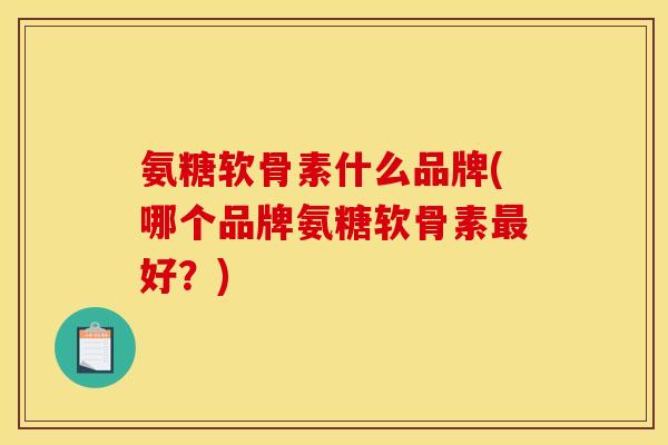 氨糖软骨素什么品牌(哪个品牌氨糖软骨素最好？)