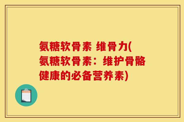 氨糖软骨素 维骨力(氨糖软骨素：维护骨骼健康的必备营养素)