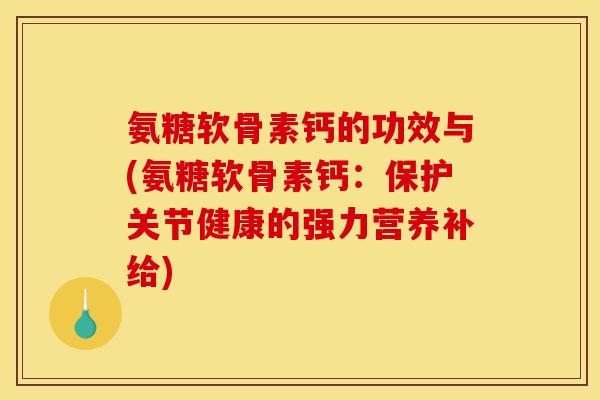 氨糖软骨素钙的功效与(氨糖软骨素钙：保护关节健康的强力营养补给)