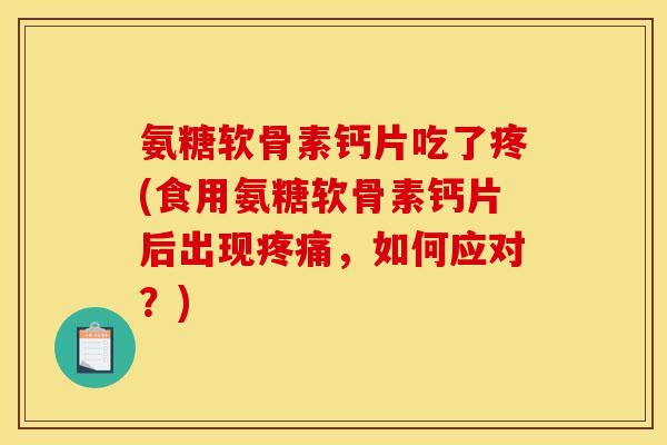 氨糖软骨素钙片吃了疼(食用氨糖软骨素钙片后出现疼痛，如何应对？)