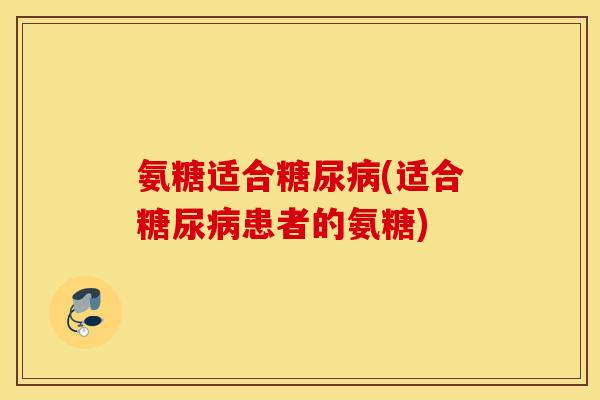 氨糖适合糖尿病(适合糖尿病患者的氨糖)