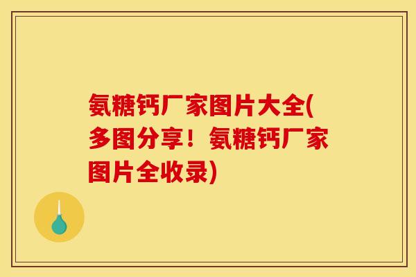 氨糖钙厂家图片大全(多图分享！氨糖钙厂家图片全收录)