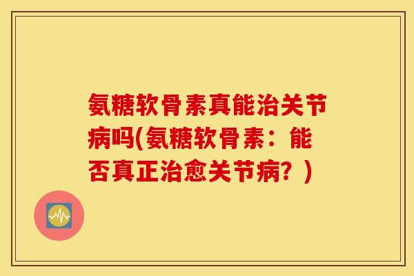 氨糖软骨素真能治关节病吗(氨糖软骨素：能否真正治愈关节病？)