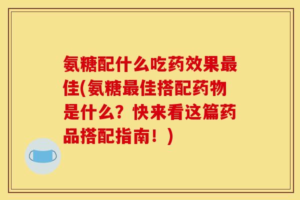 氨糖配什么吃药效果最佳(氨糖最佳搭配药物是什么？快来看这篇药品搭配指南！)