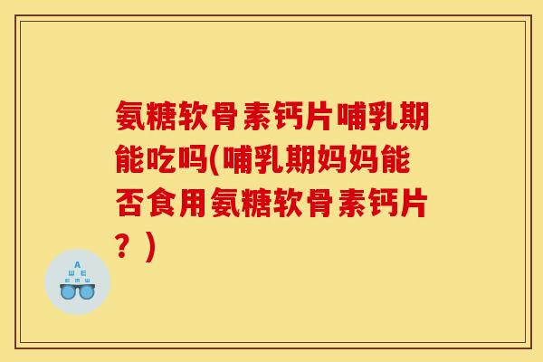 氨糖软骨素钙片哺乳期能吃吗(哺乳期妈妈能否食用氨糖软骨素钙片？)