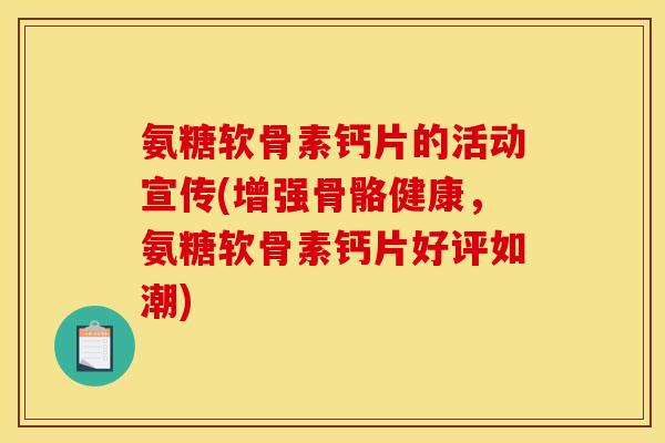 氨糖软骨素钙片的活动宣传(增强骨骼健康，氨糖软骨素钙片好评如潮)
