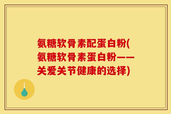 氨糖软骨素配蛋白粉(氨糖软骨素蛋白粉——关爱关节健康的选择)