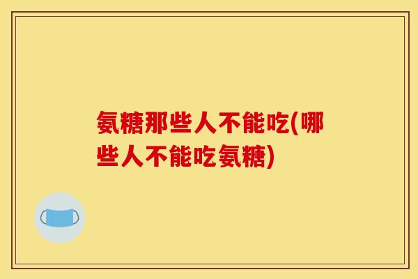 氨糖那些人不能吃(哪些人不能吃氨糖)