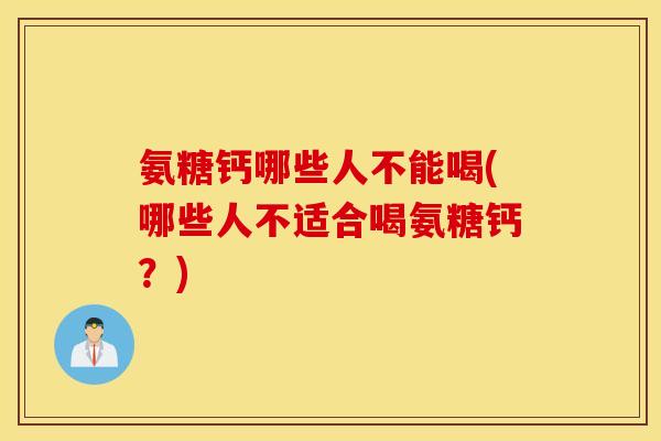 氨糖钙哪些人不能喝(哪些人不适合喝氨糖钙？)