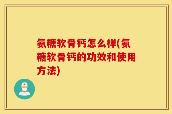 氨糖软骨钙怎么样(氨糖软骨钙的功效和使用方法)