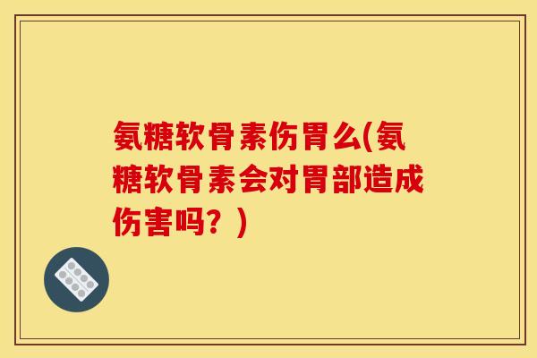 氨糖软骨素伤胃么(氨糖软骨素会对胃部造成伤害吗？)