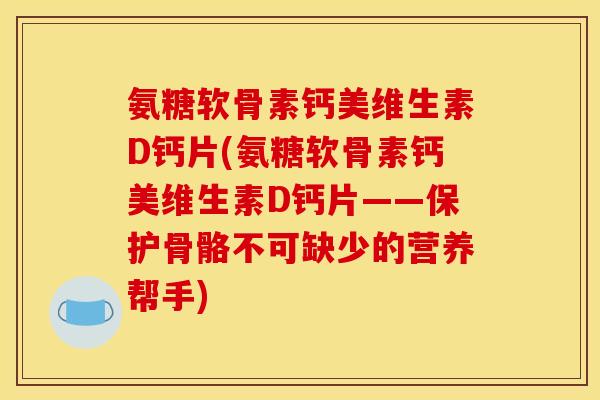 氨糖软骨素钙美维生素D钙片(氨糖软骨素钙美维生素D钙片——保护骨骼不可缺少的营养帮手)