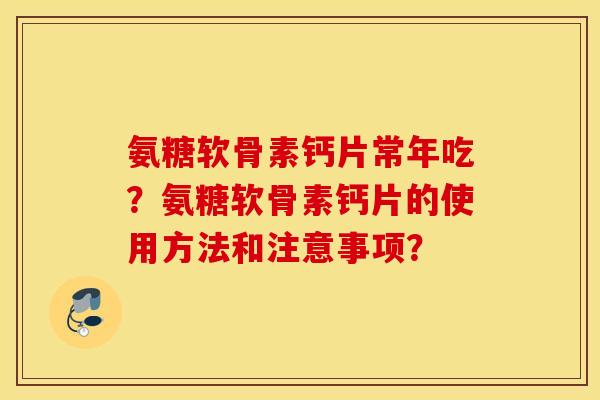 氨糖软骨素钙片常年吃?氨糖软骨素钙片的使用方法和注意事项? 氨糖软骨素钙片常年吃?氨糖软骨素钙片的使用方法和注意事项?