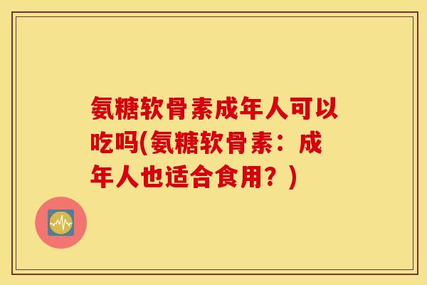 氨糖软骨素成年人可以吃吗(氨糖软骨素：成年人也适合食用？)