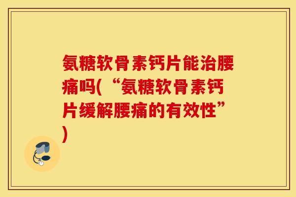 氨糖软骨素钙片能治腰痛吗(“氨糖软骨素钙片缓解腰痛的有效性”)