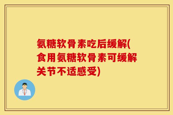 氨糖软骨素吃后缓解(食用氨糖软骨素可缓解关节不适感受)